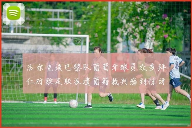 法尔克谈巴黎队葡萄牙球员众多拜仁对欧足联派遣葡籍裁判感到惊讶