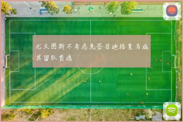 尤文图斯不考虑免签吕迪格皇马成其留队首选